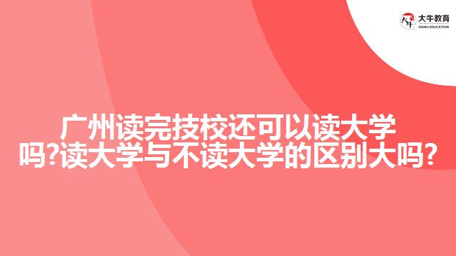 广州读完技校还可以读大学吗?读大学与不读大学的区别大吗?