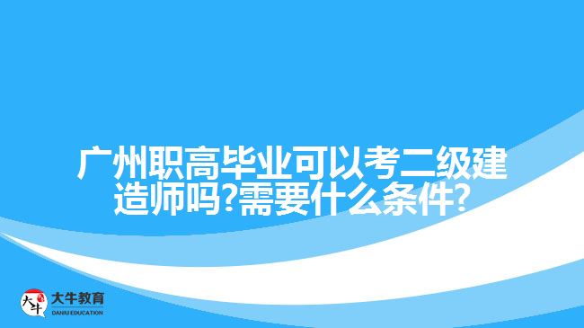 广州职高毕业可以考二级建造师吗?需要什么条件?