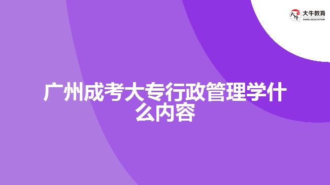 广州成考大专行政管理学什么内容
