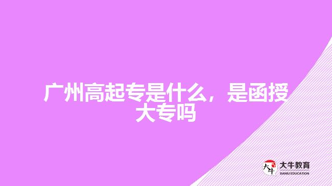 广州高起专是什么，是函授大专吗