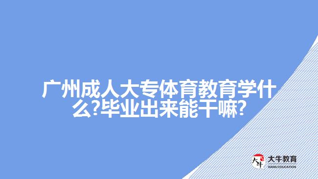 广州成人大专体育教育学什么?毕业出来能干嘛?