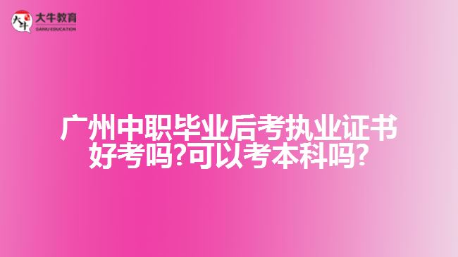 广州中职毕业后考执业证书好考吗?可以考本科吗?