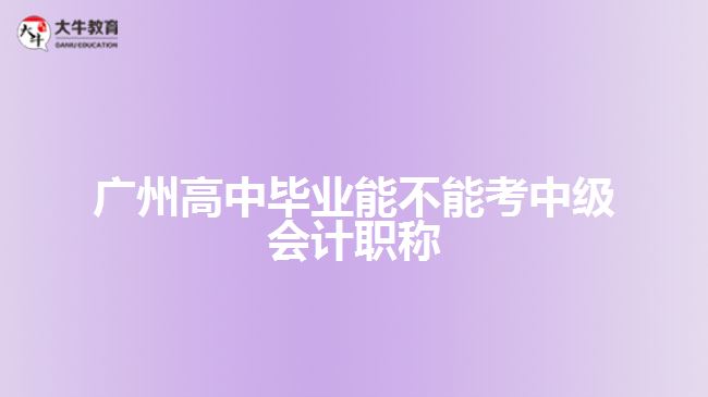 广州高中毕业能不能考中级会计职称