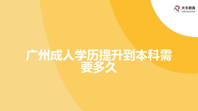 广州成人学历提升到本科需要多久