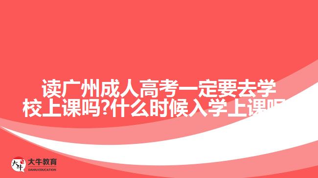 读广州成人高考一定要去学校上课吗?什么时候入学上课呢?