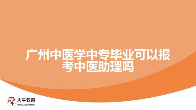 广州中医学中专毕业可以报考中医助理吗