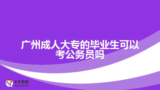 广州成人大专的毕业生可以考公务员吗