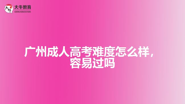 广州成人高考难度怎么样，容易过吗