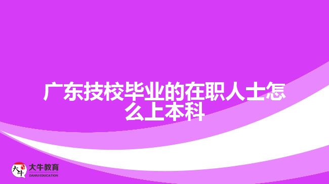 广东技校毕业的在职人士怎么上本科