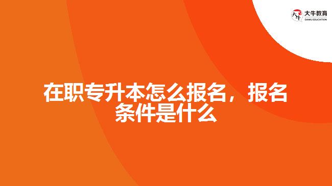 在职专升本怎么报名，报名条件是什么