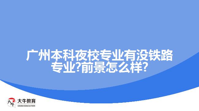 广州本科夜校专业有没铁路专业