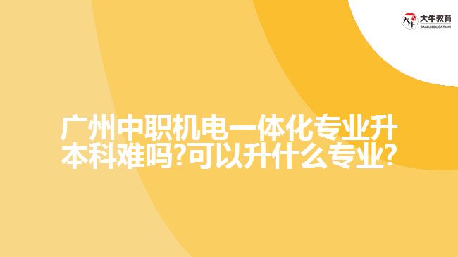 广州中职机电一体化专业升本科难吗?可以升什么专业?