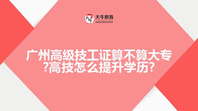 广州高级技工证算不算大专?高技怎么提升学历?