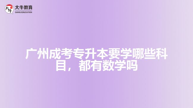 广州成考专升本要学哪些科目，都有数学吗