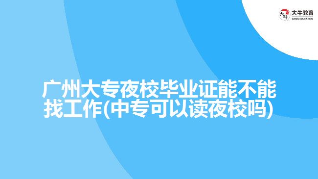 广州大专夜校毕业证能不能找工作(中专可以读夜校吗)