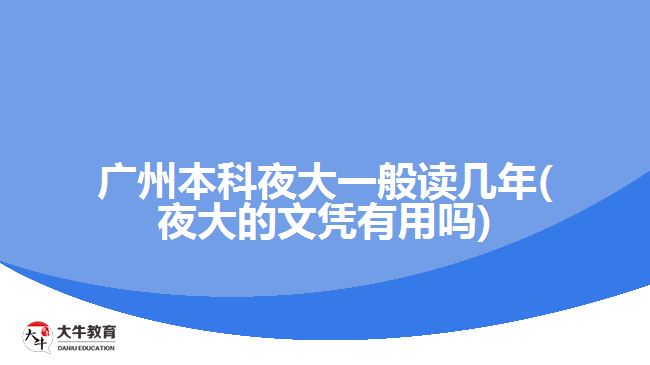 广州本科夜大一般读几年(夜大的文凭有用吗)