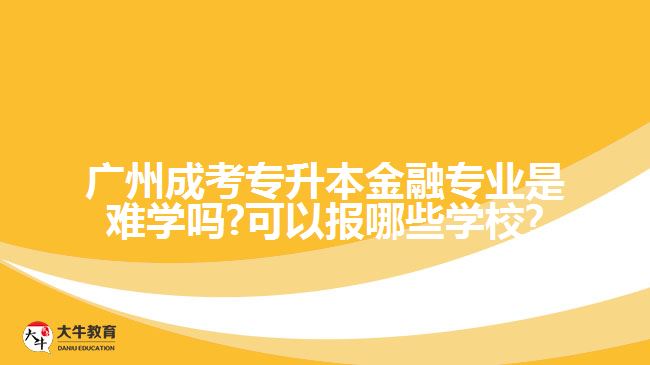 广州成考专升本金融专业是难学吗?可以报哪些学校?