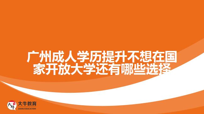 广州成人学历提升不想在国家开放大学还有哪些选择