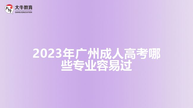 2023年广州成人高考哪些专业容易过
