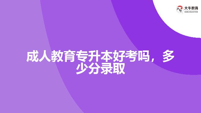 成人教育专升本好考吗，多少分录取