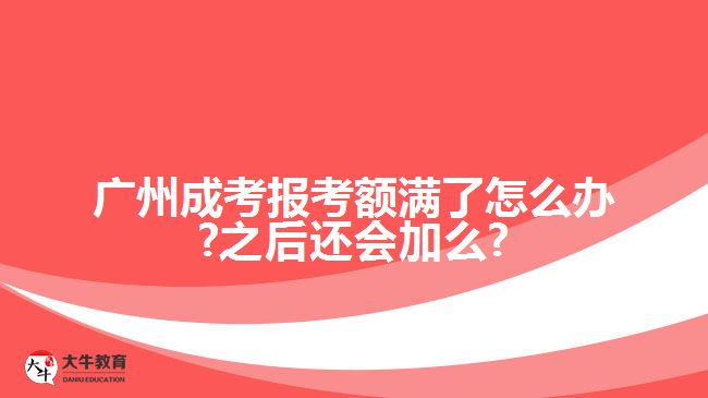 广州成考报考额满了怎么办?之后还会加么?