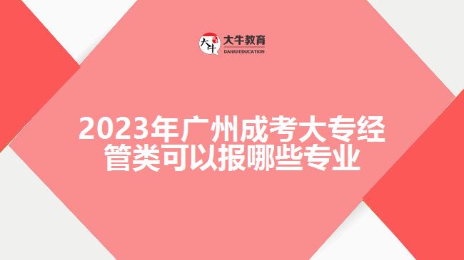 2023年广州成考大专经管类可以报哪些专业