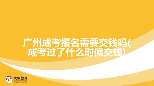 广州成考报名需要交钱吗(成考过了什么时候交钱)