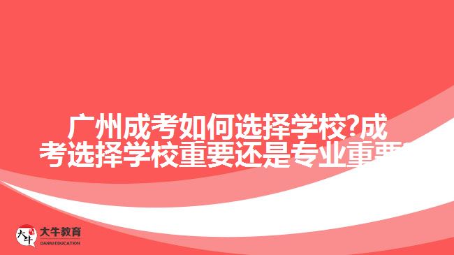 广州成考如何选择学校?成考选择学校重要还是专业重要?