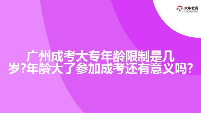 广州成考大专年龄限制是几岁?年龄大了参加成考还有意义吗?