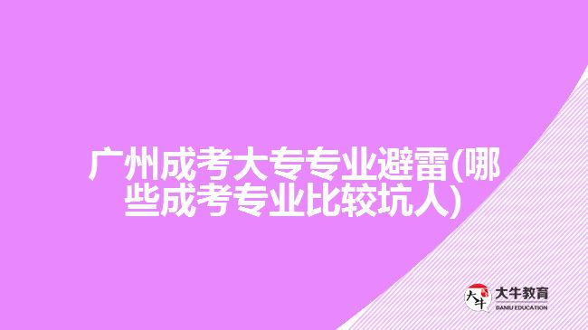 广州成考大专专业避雷(哪些成考专业比较坑人)
