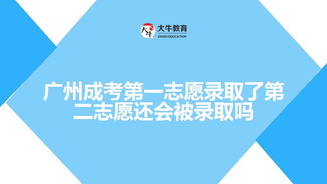 广州成考第一志愿录取了第二志愿还会被录取吗
