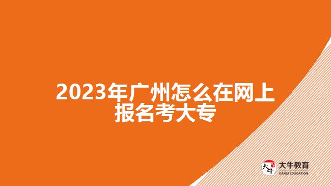 2023年广州怎么在网上报名考大专