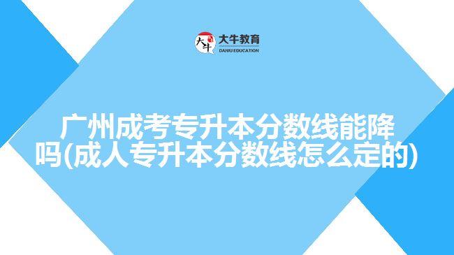 广州成考专升本分数线能降吗(成人专升本分数线怎么定的)