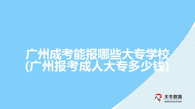广州成考能报哪些大专学校(广州报考成人大专多少钱)
