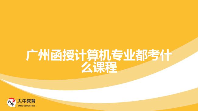 广州函授计算机专业都考什么课程