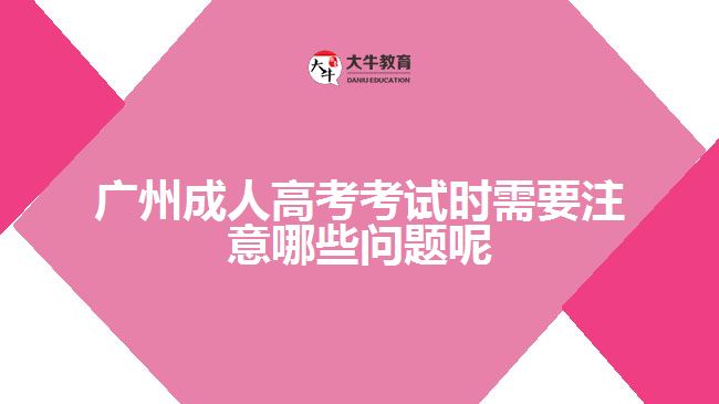 广州成人高考考试时需要注意哪些问题