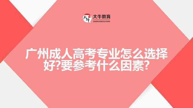 广州成人高考专业怎么选择好?要参考什么因素?