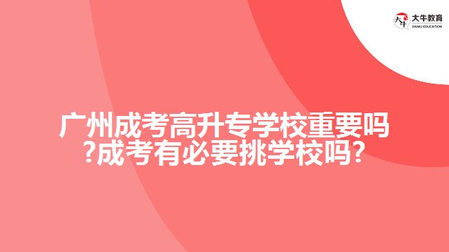 广州成考高升专学校重要吗?成考有必要挑学校吗?