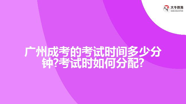 广州成考的考试时间多少分钟?考试时如何分配?