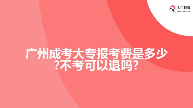 广州成考大专报考费是多少?不考可以退吗?