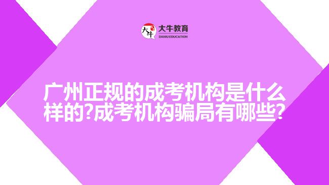 广州正规的成考机构是什么样的?成考机构骗局有哪些?