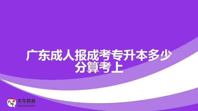 广东成人报成考专升本多少分算考上