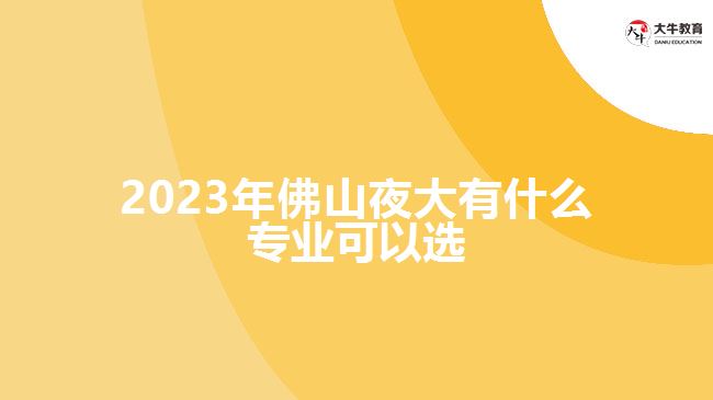 2023年佛山夜大有什么专业可以选