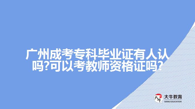 广州成考专科毕业证有人认吗?可以考教师资格证吗?