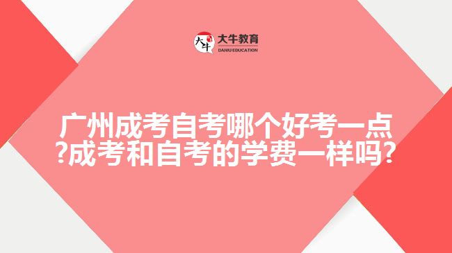 广州成考自考哪个好考一点?成考和自考的学费一样吗?