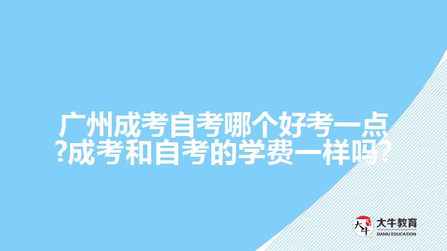 广州成考自考哪个好考一点?成考和自考的学费一样吗?