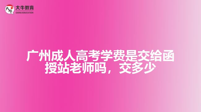 广州成人高考学费是交给函授站老师吗，交多少