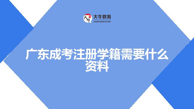 广东成考注册学籍需要什么资料