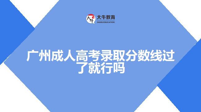 广州成人高考录取分数线过了就行吗