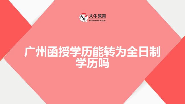 广州函授学历能转为全日制学历吗